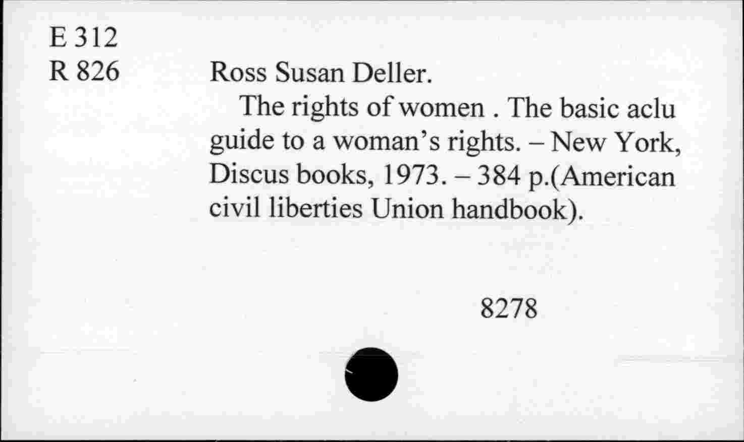 ﻿E312
R 826 Ross Susan Deller.
The rights of women . The basic aclu guide to a woman’s rights. - New York, Discus books, 1973. - 384 p.(American civil liberties Union handbook).
8278